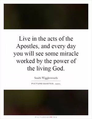 Live in the acts of the Apostles, and every day you will see some miracle worked by the power of the living God Picture Quote #1