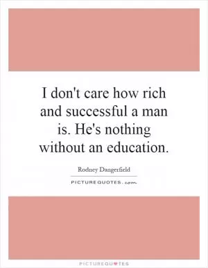 I don't care how rich and successful a man is. He's nothing without an education Picture Quote #1