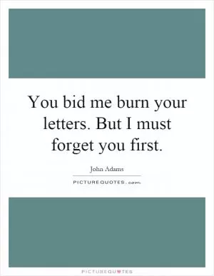 You bid me burn your letters. But I must forget you first Picture Quote #1