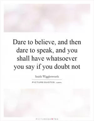 Dare to believe, and then dare to speak, and you shall have whatsoever you say if you doubt not Picture Quote #1