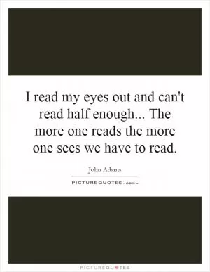I read my eyes out and can't read half enough... The more one reads the more one sees we have to read Picture Quote #1