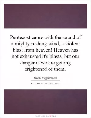 Pentecost came with the sound of a mighty rushing wind, a violent blast from heaven! Heaven has not exhausted it's blasts, but our danger is we are getting frightened of them Picture Quote #1