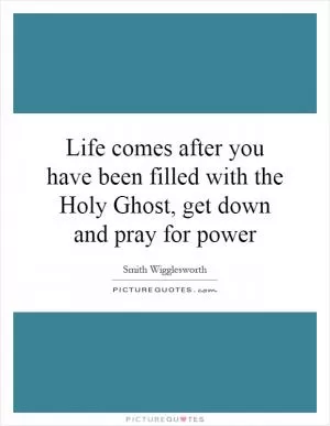Life comes after you have been filled with the Holy Ghost, get down and pray for power Picture Quote #1
