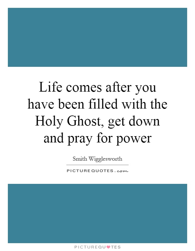 Life comes after you have been filled with the Holy Ghost, get down and pray for power Picture Quote #1