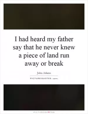 I had heard my father say that he never knew a piece of land run away or break Picture Quote #1