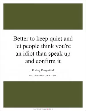 Better to keep quiet and let people think you're an idiot than speak up and confirm it Picture Quote #1