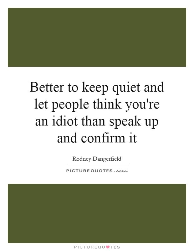 Better to keep quiet and let people think you're an idiot than speak up and confirm it Picture Quote #1