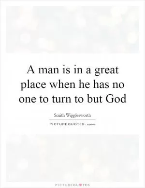 A man is in a great place when he has no one to turn to but God Picture Quote #1