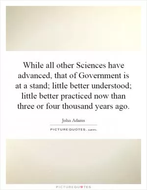 While all other Sciences have advanced, that of Government is at a stand; little better understood; little better practiced now than three or four thousand years ago Picture Quote #1