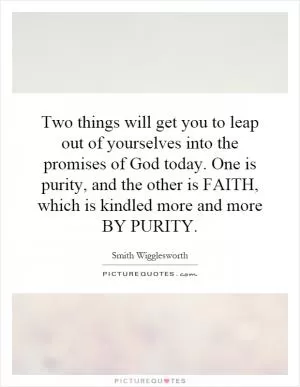 Two things will get you to leap out of yourselves into the promises of God today. One is purity, and the other is FAITH, which is kindled more and more BY PURITY Picture Quote #1