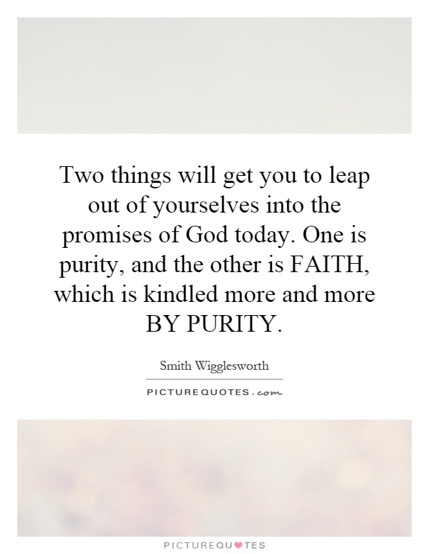 Two things will get you to leap out of yourselves into the promises of God today. One is purity, and the other is FAITH, which is kindled more and more BY PURITY Picture Quote #1