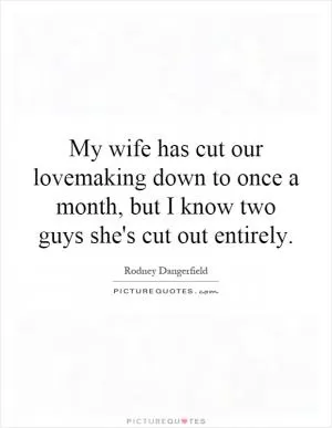 My wife has cut our lovemaking down to once a month, but I know two guys she's cut out entirely Picture Quote #1