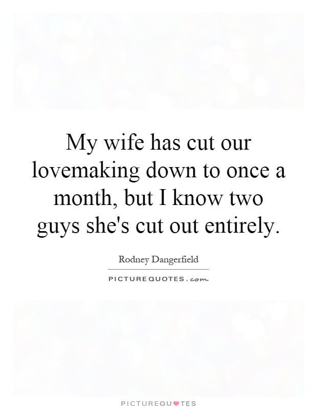 My wife has cut our lovemaking down to once a month, but I know two guys she's cut out entirely Picture Quote #1