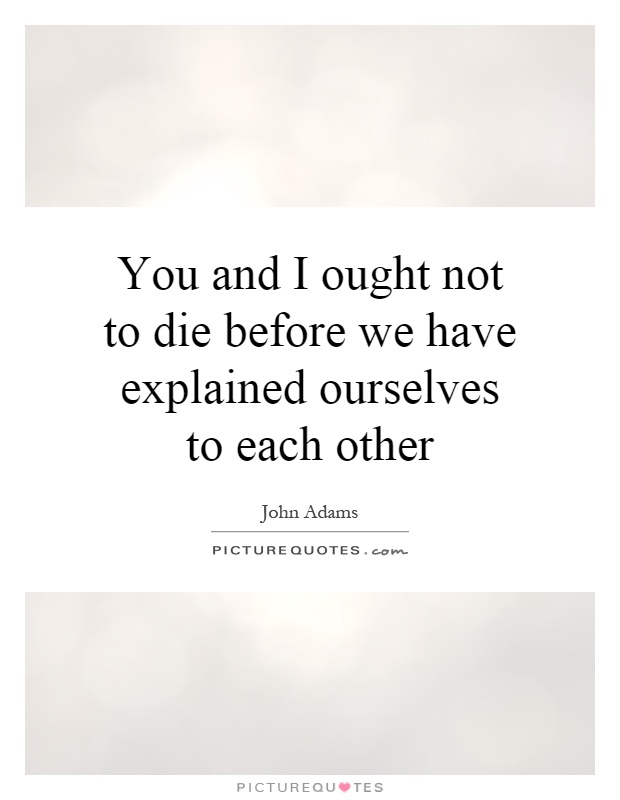 You and I ought not to die before we have explained ourselves to each other Picture Quote #1