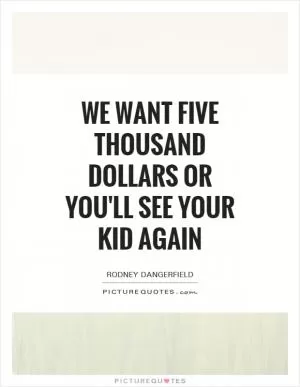 We want five thousand dollars or you'll see your kid again Picture Quote #1