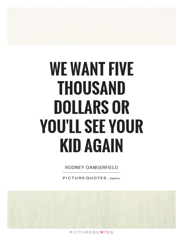 We want five thousand dollars or you'll see your kid again Picture Quote #1
