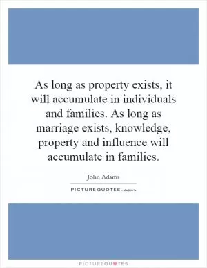 As long as property exists, it will accumulate in individuals and families. As long as marriage exists, knowledge, property and influence will accumulate in families Picture Quote #1