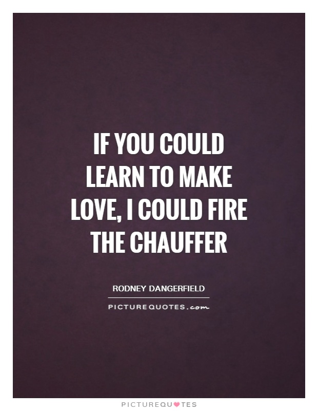 If you could learn to make love, I could fire the chauffer Picture Quote #1