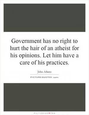 Government has no right to hurt the hair of an atheist for his opinions. Let him have a care of his practices Picture Quote #1