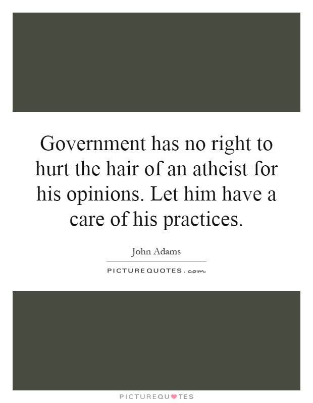 Government has no right to hurt the hair of an atheist for his opinions. Let him have a care of his practices Picture Quote #1