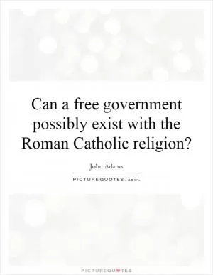 Can a free government possibly exist with the Roman Catholic religion? Picture Quote #1