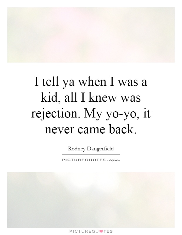 I tell ya when I was a kid, all I knew was rejection. My yo-yo, it never came back Picture Quote #1