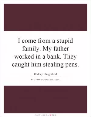 I come from a stupid family. My father worked in a bank. They caught him stealing pens Picture Quote #1