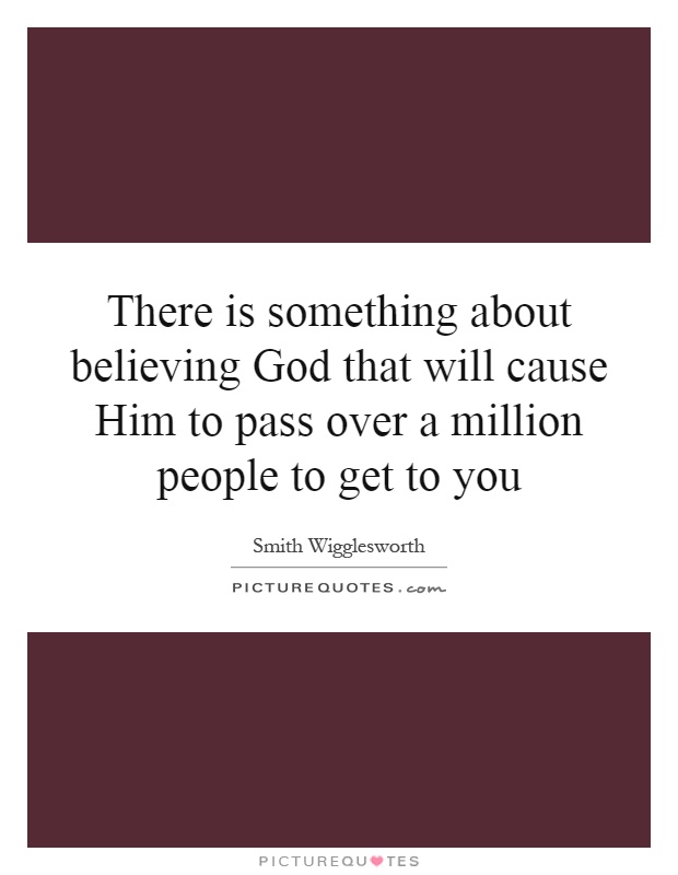 There is something about believing God that will cause Him to pass over a million people to get to you Picture Quote #1