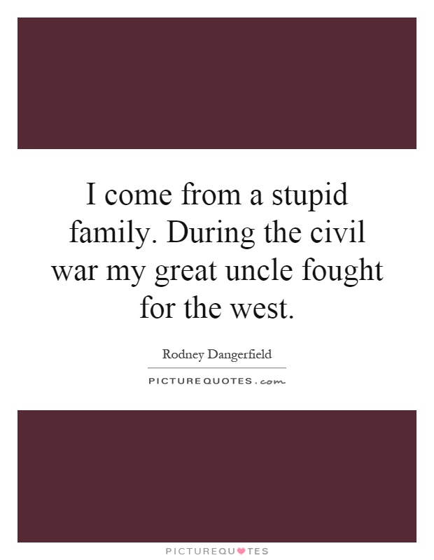 I come from a stupid family. During the civil war my great uncle fought for the west Picture Quote #1