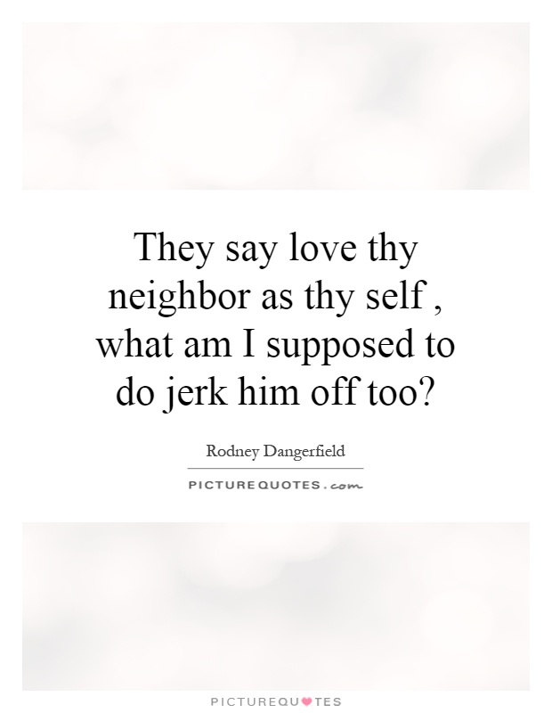 They say love thy neighbor as thy self, what am I supposed to do jerk him off too? Picture Quote #1