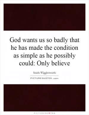 God wants us so badly that he has made the condition as simple as he possibly could: Only believe Picture Quote #1