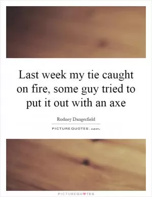 Last week my tie caught on fire, some guy tried to put it out with an axe Picture Quote #1
