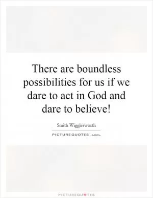 There are boundless possibilities for us if we dare to act in God and dare to believe! Picture Quote #1