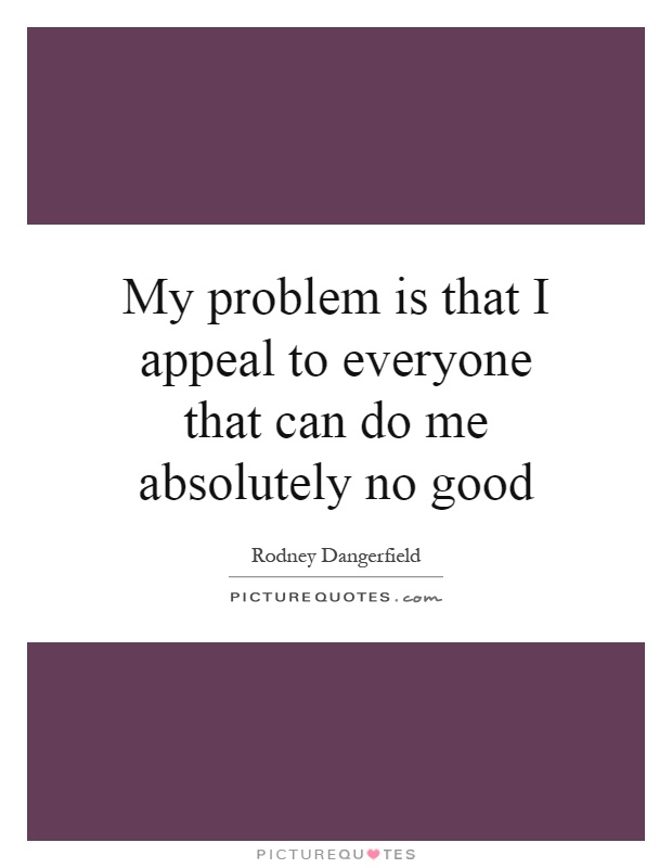 My problem is that I appeal to everyone that can do me absolutely no good Picture Quote #1