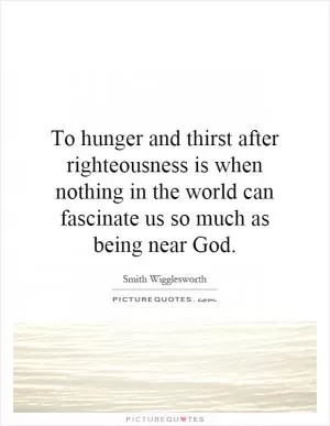 To hunger and thirst after righteousness is when nothing in the world can fascinate us so much as being near God Picture Quote #1