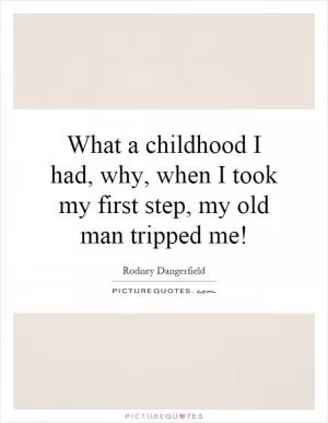 What a childhood I had, why, when I took my first step, my old man tripped me! Picture Quote #1