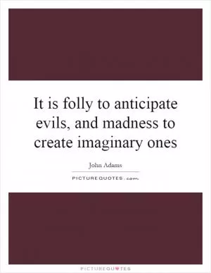 It is folly to anticipate evils, and madness to create imaginary ones Picture Quote #1