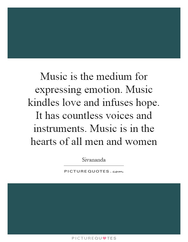 Music is the medium for expressing emotion. Music kindles love and infuses hope. It has countless voices and instruments. Music is in the hearts of all men and women Picture Quote #1