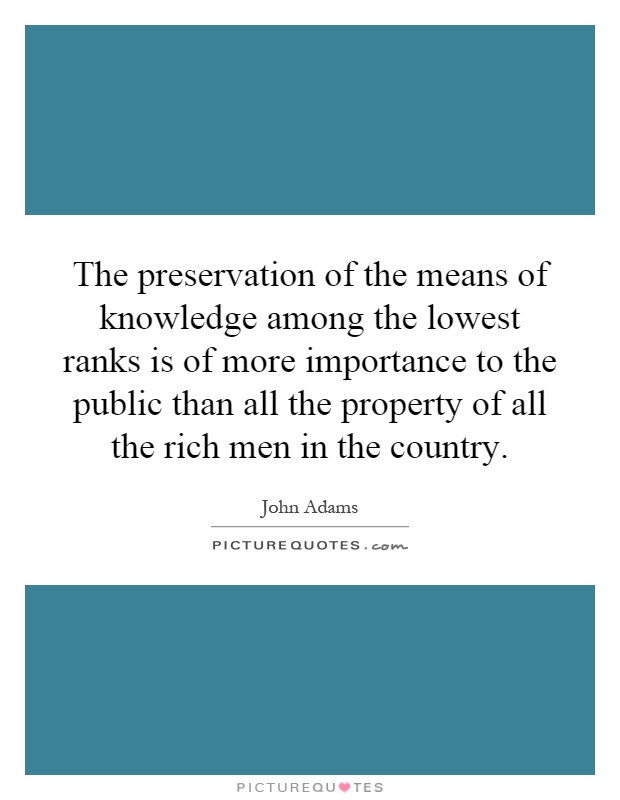 The preservation of the means of knowledge among the lowest ranks is of more importance to the public than all the property of all the rich men in the country Picture Quote #1