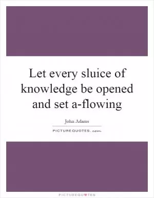 Let every sluice of knowledge be opened and set a-flowing Picture Quote #1