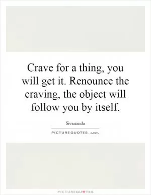 Crave for a thing, you will get it. Renounce the craving, the object will follow you by itself Picture Quote #1