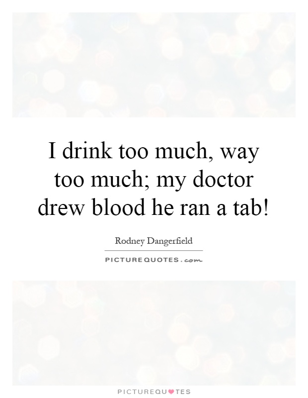 I drink too much, way too much; my doctor drew blood he ran a tab! Picture Quote #1