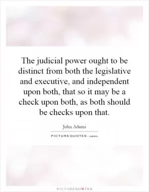 The judicial power ought to be distinct from both the legislative and executive, and independent upon both, that so it may be a check upon both, as both should be checks upon that Picture Quote #1