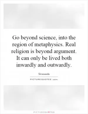 Go beyond science, into the region of metaphysics. Real religion is beyond argument. It can only be lived both inwardly and outwardly Picture Quote #1