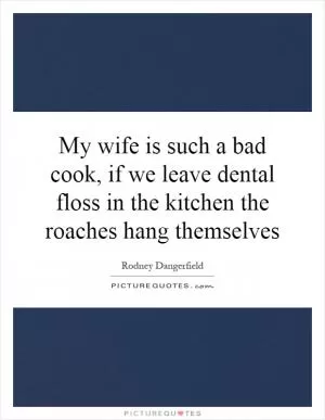 My wife is such a bad cook, if we leave dental floss in the kitchen the roaches hang themselves Picture Quote #1