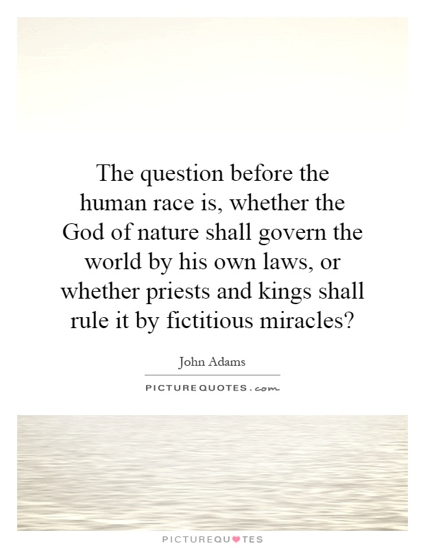 The question before the human race is, whether the God of nature shall govern the world by his own laws, or whether priests and kings shall rule it by fictitious miracles? Picture Quote #1