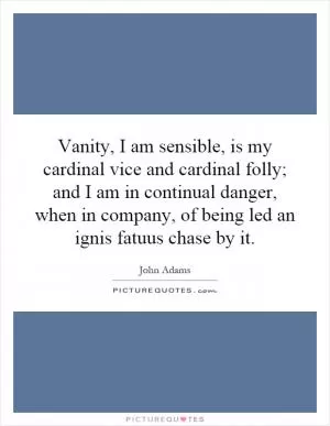 Vanity, I am sensible, is my cardinal vice and cardinal folly; and I am in continual danger, when in company, of being led an ignis fatuus chase by it Picture Quote #1