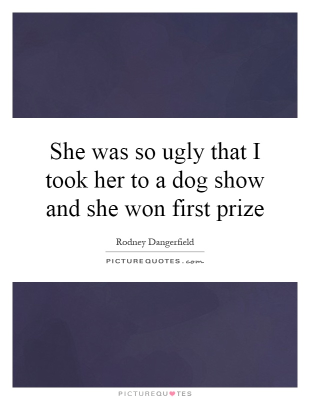 She was so ugly that I took her to a dog show and she won first prize Picture Quote #1