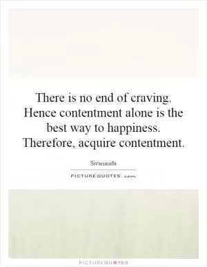 There is no end of craving. Hence contentment alone is the best way to happiness. Therefore, acquire contentment Picture Quote #1
