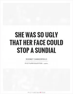 She was so ugly that her face could stop a sundial Picture Quote #1
